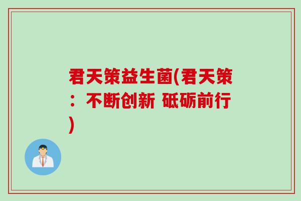 君天策益生菌(君天策：不断创新 砥砺前行)