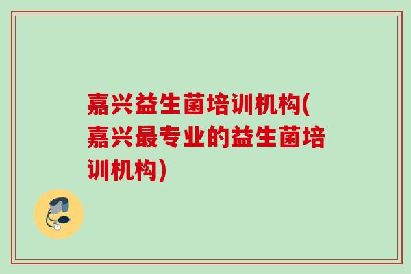 嘉兴益生菌培训机构(嘉兴专业的益生菌培训机构) 嘉兴益生菌培训机构(嘉兴专业的益生菌培训机构)