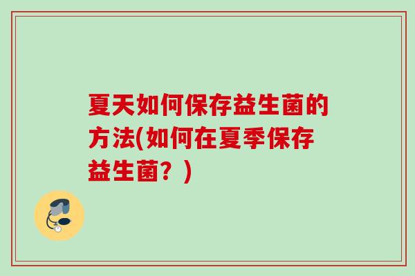 夏天如何保存益生菌的方法(如何在夏季保存益生菌？)