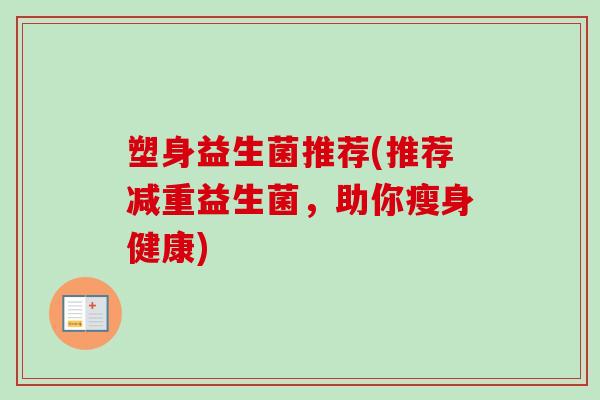 塑身益生菌推荐(推荐减重益生菌,助你瘦身健康) 塑身益生菌推荐(推荐减重益生菌,助你瘦身健康)