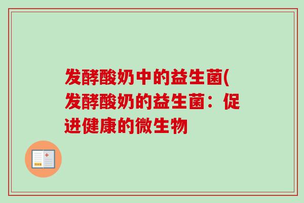 发酵酸奶中的益生菌(发酵酸奶的益生菌:促进健康的微生物 发酵酸奶中的益生菌(发酵酸奶的益生菌:促进健康的微生物