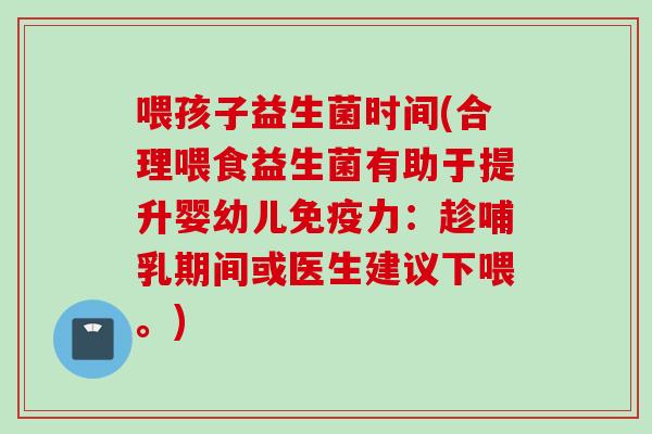 喂孩子益生菌时间(合理喂食益生菌有助于提升婴幼儿力：趁哺乳期间或医生建议下喂。)