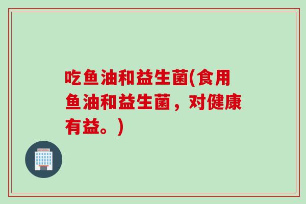 吃鱼油和益生菌(食用鱼油和益生菌,对健康有益。) 吃鱼油和益生菌(食用鱼油和益生菌,对健康有益。)