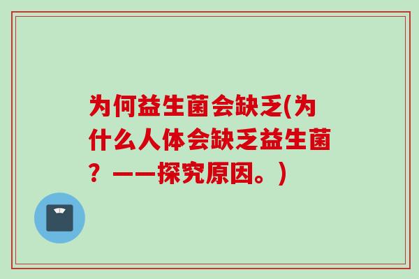 为何益生菌会缺乏(为什么人体会缺乏益生菌?——探究原因。) 为何益生菌会缺乏(为什么人体会缺乏益生菌?——探究原因。)
