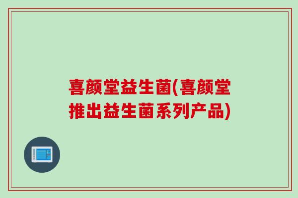 喜颜堂益生菌(喜颜堂推出益生菌系列产品) 喜颜堂益生菌(喜颜堂推出益生菌系列产品)
