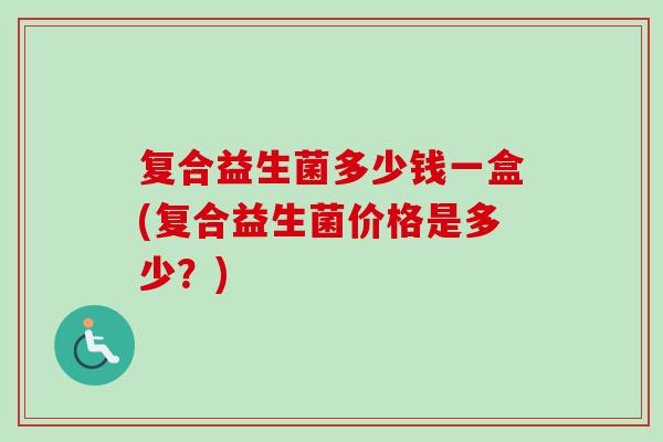 复合益生菌多少钱一盒(复合益生菌价格是多少？)