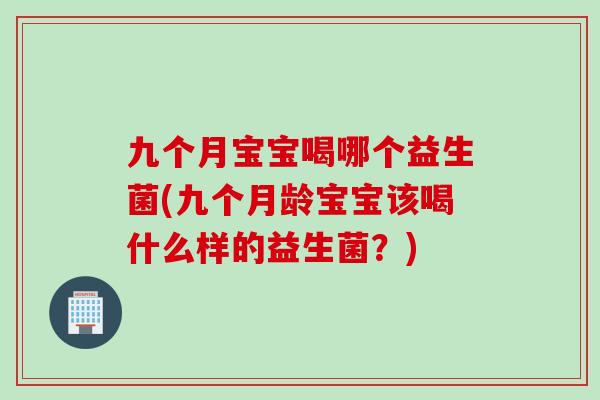 九个月宝宝喝哪个益生菌(九个月龄宝宝该喝什么样的益生菌?) 九个月宝宝喝哪个益生菌(九个月龄宝宝该喝什么样的益生菌?)