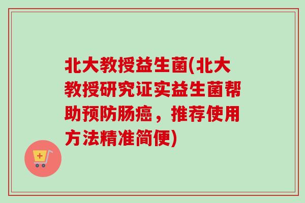 北大教授益生菌(北大教授研究证实益生菌帮助肠,推荐使用方法精准简便) 北大教授益生菌(北大教授研究证实益生菌帮助肠,推荐使用方法精准简便)