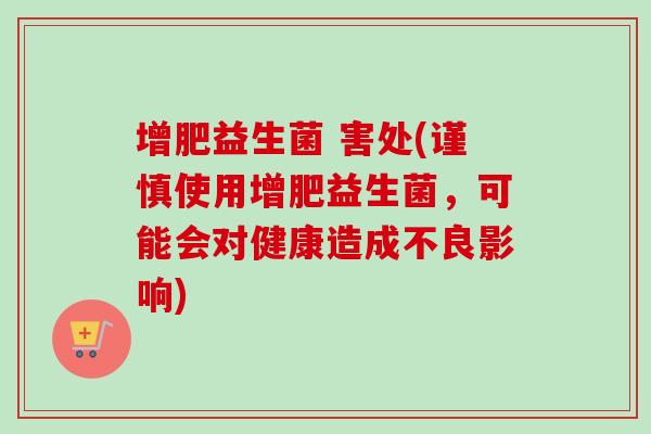 增肥益生菌 害处(谨慎使用增肥益生菌，可能会对健康造成不良影响)