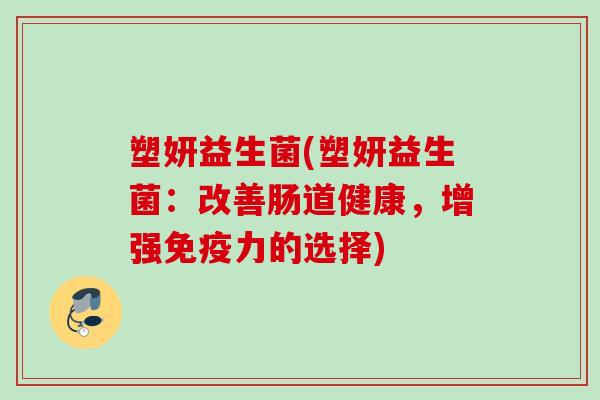 塑妍益生菌(塑妍益生菌：改善肠道健康，增强力的选择)