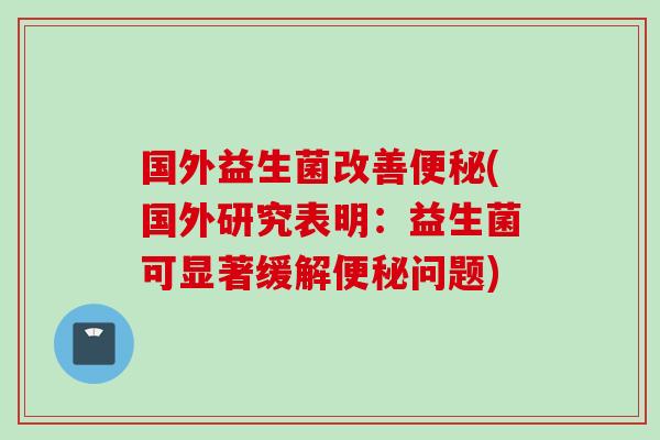 国外益生菌改善(国外研究表明：益生菌可显著缓解问题)