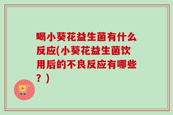 喝小葵花益生菌有什么反应(小葵花益生菌饮用后的不良反应有哪些?) 喝小葵花益生菌有什么反应(小葵花益生菌饮用后的不良反应有哪些?)
