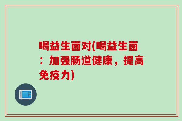 喝益生菌对(喝益生菌：加强肠道健康，提高力)