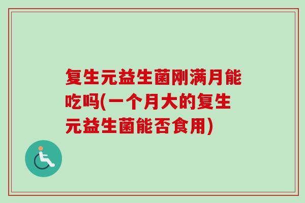 复生元益生菌刚满月能吃吗(一个月大的复生元益生菌能否食用)