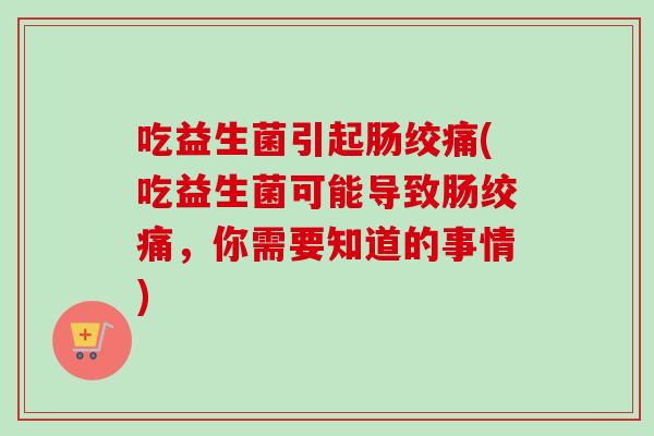 吃益生菌引起肠绞痛(吃益生菌可能导致肠绞痛,你需要知道的事情) 吃益生菌引起肠绞痛(吃益生菌可能导致肠绞痛,你需要知道的事情)