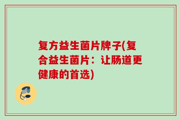 复方益生菌片牌子(复合益生菌片：让肠道更健康的首选)