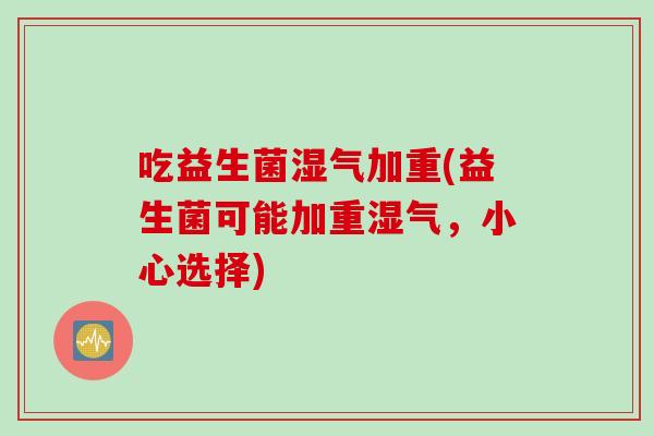 吃益生菌湿气加重(益生菌可能加重湿气,小心选择) 吃益生菌湿气加重(益生菌可能加重湿气,小心选择)