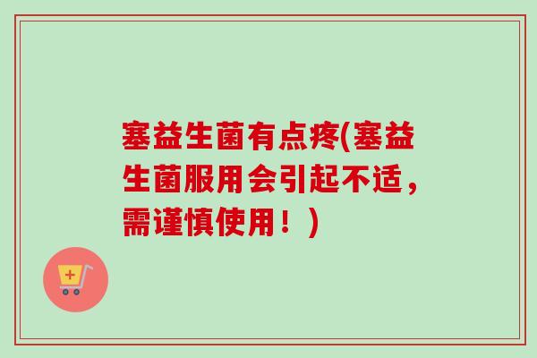 塞益生菌有点疼(塞益生菌服用会引起不适,需谨慎使用!) 塞益生菌有点疼(塞益生菌服用会引起不适,需谨慎使用!)