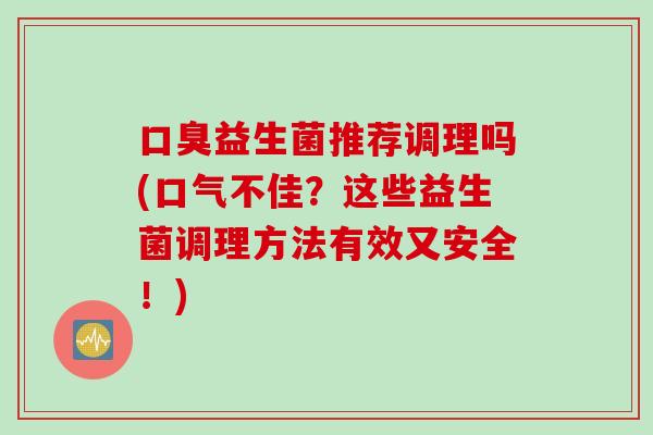 益生菌推荐调理吗(口气不佳？这些益生菌调理方法有效又安全！)