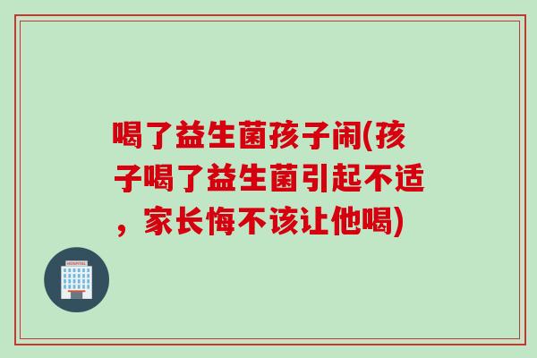 喝了益生菌孩子闹(孩子喝了益生菌引起不适，家长悔不该让他喝)