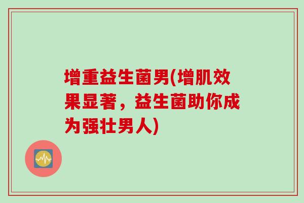 增重益生菌男(增肌效果显著，益生菌助你成为强壮男人)