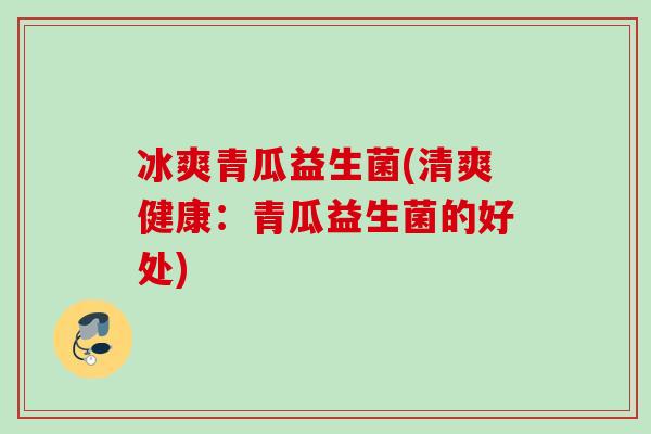 冰爽青瓜益生菌(清爽健康:青瓜益生菌的好处) 冰爽青瓜益生菌(清爽健康:青瓜益生菌的好处)