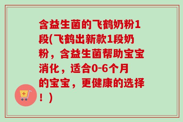 含益生菌的飞鹤奶粉1段(飞鹤出新款1段奶粉,含益生菌帮助宝宝消化,适合0-6个月的宝宝,更健康的选择!) 含益生菌的飞鹤奶粉1段(飞鹤出新款1段奶粉,含益生菌帮助宝宝消化,适合0-6个月的宝宝,更健康的选择!)