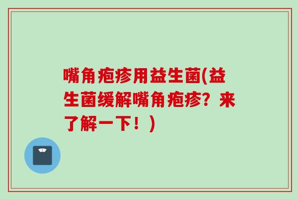 嘴角疱疹用益生菌(益生菌缓解嘴角疱疹?来了解一下!) 嘴角疱疹用益生菌(益生菌缓解嘴角疱疹?来了解一下!)