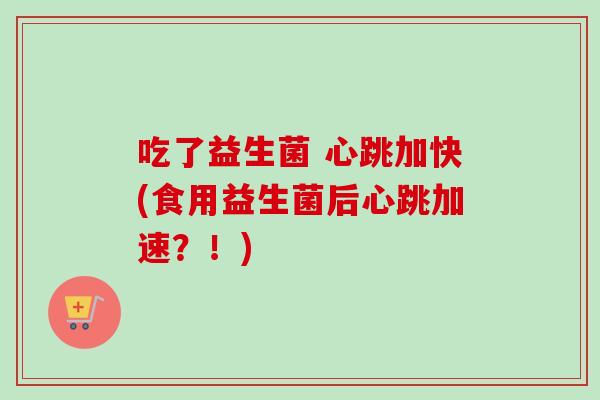 吃了益生菌 心跳加快(食用益生菌后心跳加速？！)