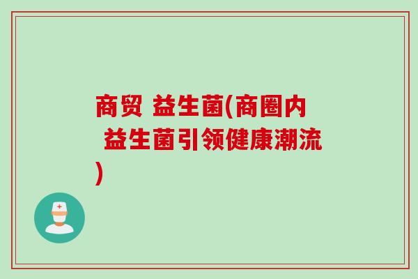 商贸 益生菌(商圈内 益生菌引领健康潮流) 商贸 益生菌(商圈内 益生菌引领健康潮流)