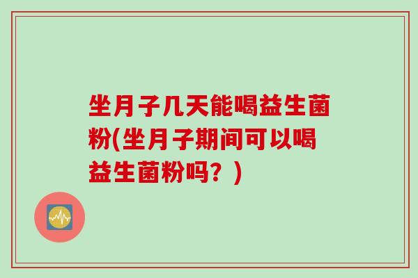 坐月子几天能喝益生菌粉(坐月子期间可以喝益生菌粉吗？)
