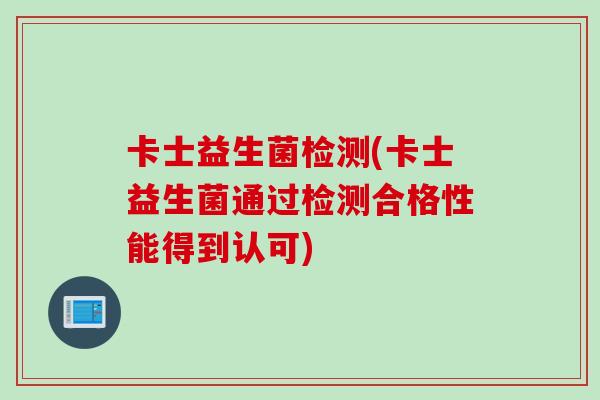 卡士益生菌检测(卡士益生菌通过检测合格性能得到认可)