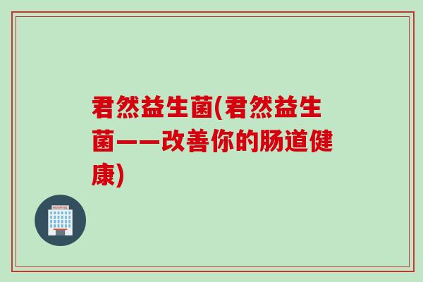 君然益生菌(君然益生菌——改善你的肠道健康)