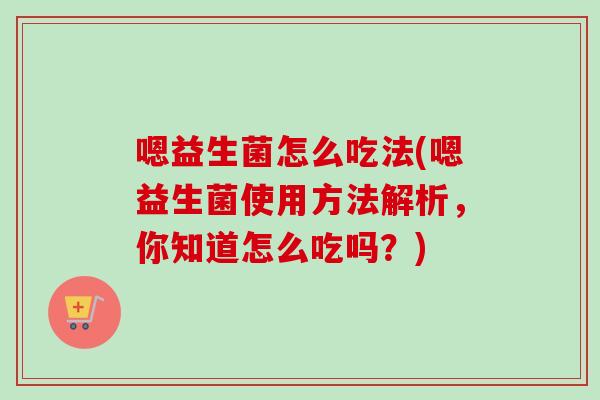嗯益生菌怎么吃法(嗯益生菌使用方法解析，你知道怎么吃吗？)