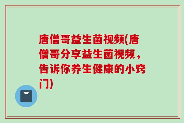 唐僧哥益生菌视频(唐僧哥分享益生菌视频，告诉你养生健康的小窍门)