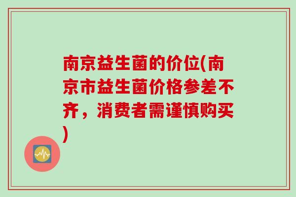 南京益生菌的价位(南京市益生菌价格参差不齐，消费者需谨慎购买)