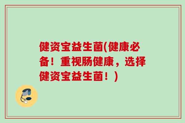 健资宝益生菌(健康必备!重视肠健康,选择健资宝益生菌!) 健资宝益生菌(健康必备!重视肠健康,选择健资宝益生菌!)