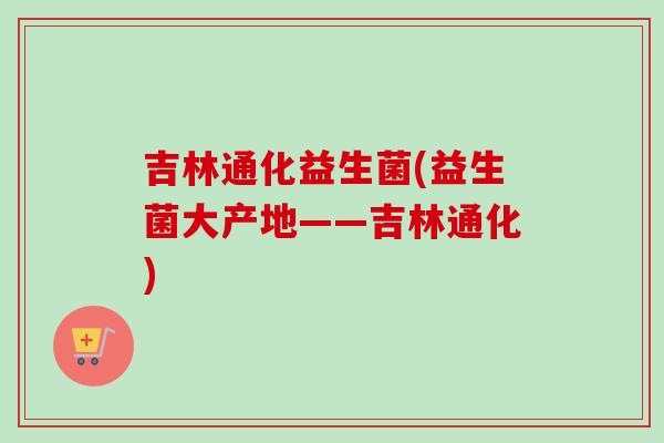 吉林通化益生菌(益生菌大产地——吉林通化) 吉林通化益生菌(益生菌大产地——吉林通化)