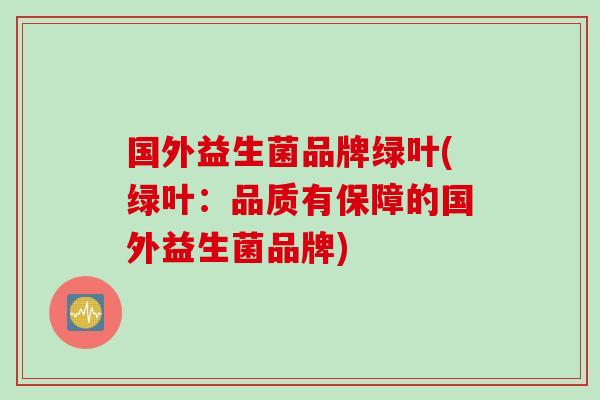 国外益生菌品牌绿叶(绿叶：品质有保障的国外益生菌品牌)