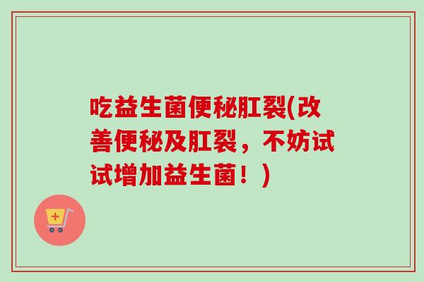 吃益生菌肛裂(改善及肛裂,不妨试试增加益生菌!) 吃益生菌肛裂(改善及肛裂,不妨试试增加益生菌!)