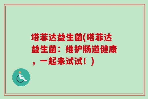 塔菲达益生菌(塔菲达益生菌：维护肠道健康，一起来试试！)
