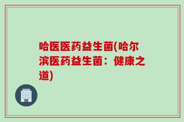哈医医药益生菌(哈尔滨医药益生菌:健康之道) 哈医医药益生菌(哈尔滨医药益生菌:健康之道)