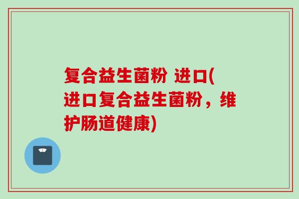 复合益生菌粉 进口(进口复合益生菌粉，维护肠道健康)