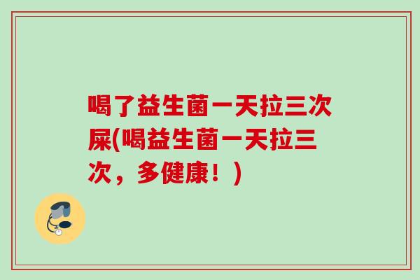 喝了益生菌一天拉三次屎(喝益生菌一天拉三次,多健康!) 喝了益生菌一天拉三次屎(喝益生菌一天拉三次,多健康!)