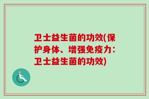 卫士益生菌的功效(保护身体、增强力:卫士益生菌的功效) 卫士益生菌的功效(保护身体、增强力:卫士益生菌的功效)