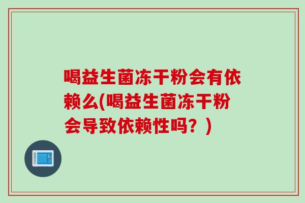 喝益生菌冻干粉会有依赖么(喝益生菌冻干粉会导致依赖性吗？)