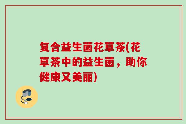 复合益生菌花草茶(花草茶中的益生菌，助你健康又美丽)