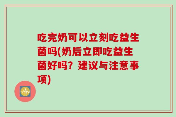 吃完奶可以立刻吃益生菌吗(奶后立即吃益生菌好吗?建议与注意事项) 吃完奶可以立刻吃益生菌吗(奶后立即吃益生菌好吗?建议与注意事项)