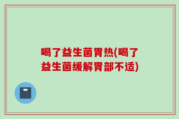 喝了益生菌胃热(喝了益生菌缓解胃部不适)