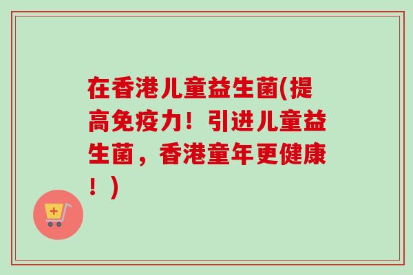 在香港儿童益生菌(提高力！引进儿童益生菌，香港童年更健康！)